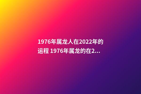 1976年属龙人在2022年的运程 1976年属龙的在2022年的运势-第1张-观点-玄机派